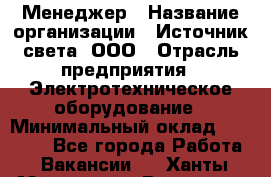 Менеджер › Название организации ­ Источник света, ООО › Отрасль предприятия ­ Электротехническое оборудование › Минимальный оклад ­ 30 000 - Все города Работа » Вакансии   . Ханты-Мансийский,Радужный г.